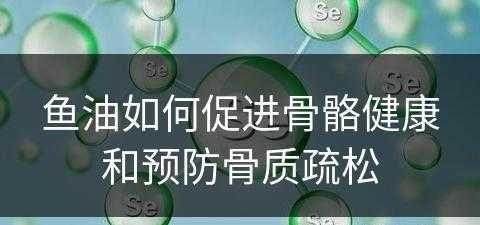 鱼油如何促进骨骼健康和预防骨质疏松